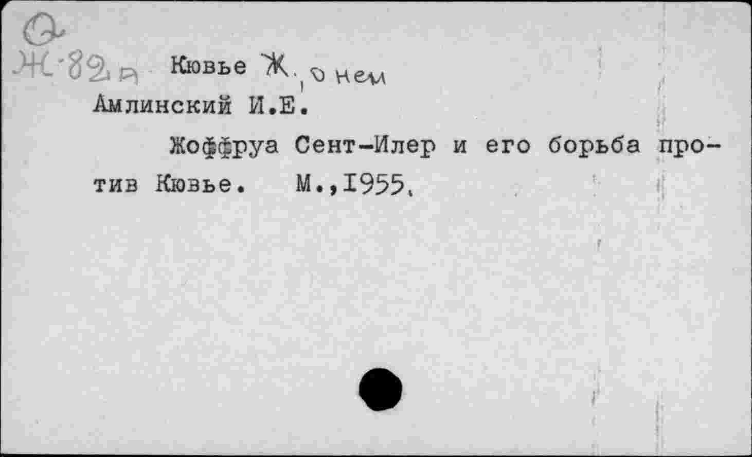 ﻿Кювье Ж.^нем Амлинский И.Е.
Жоффруа Сент-Илер и его борьба тив Кювье. М.,19551